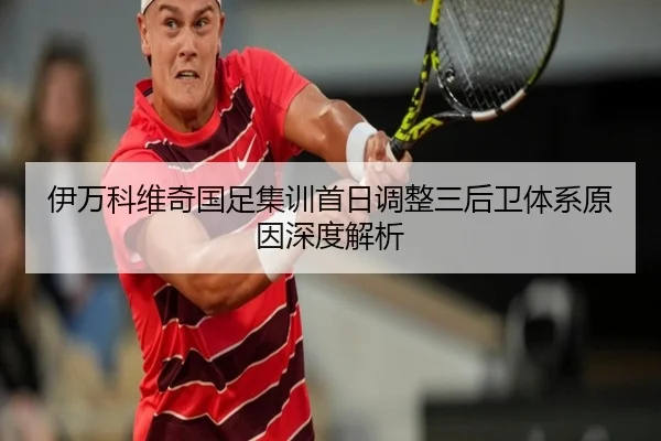 伊万科维奇国足集训首日调整三后卫体系原因深度解析